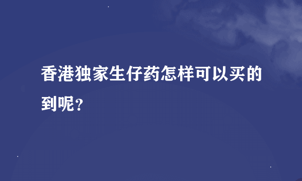 香港独家生仔药怎样可以买的到呢？