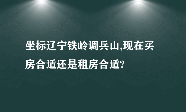 坐标辽宁铁岭调兵山,现在买房合适还是租房合适?