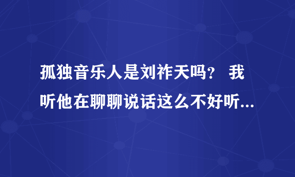 孤独音乐人是刘祚天吗？ 我听他在聊聊说话这么不好听呢. 一个艺术家这个样子吗？