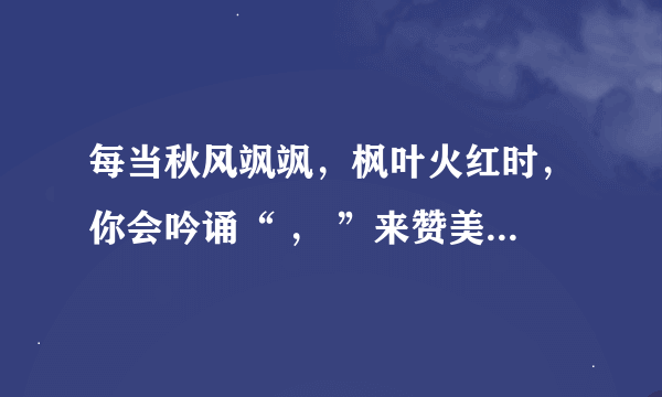 每当秋风飒飒，枫叶火红时，你会吟诵“ ， ”来赞美深秋的景色？