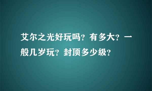 艾尔之光好玩吗？有多大？一般几岁玩？封顶多少级？