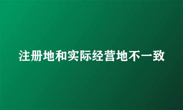 注册地和实际经营地不一致