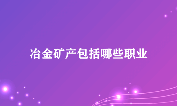 冶金矿产包括哪些职业