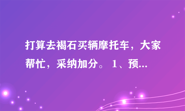 打算去褐石买辆摩托车，大家帮忙，采纳加分。 1、预算2.5万，推荐3个型号、3个车行 2、车带不带牌？不带，