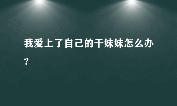 我爱上了自己的干妹妹怎么办？