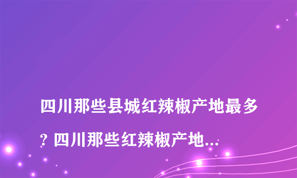 
四川那些县城红辣椒产地最多? 四川那些红辣椒产地最多

