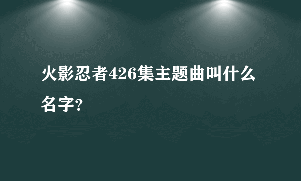 火影忍者426集主题曲叫什么名字？