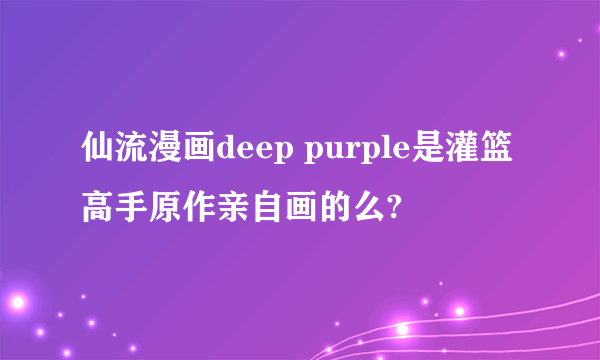 仙流漫画deep purple是灌篮高手原作亲自画的么?