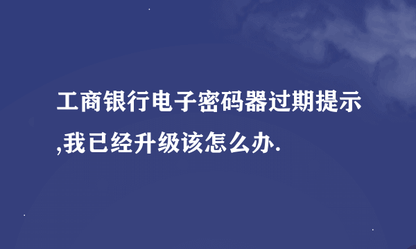 工商银行电子密码器过期提示,我已经升级该怎么办.