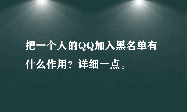 把一个人的QQ加入黑名单有什么作用？详细一点。