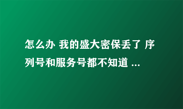 怎么办 我的盛大密保丢了 序列号和服务号都不知道 注册时的信息也不记得了 现在玩冒险岛进不去 跪求高人