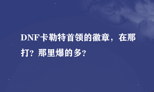 DNF卡勒特首领的徽章，在那打？那里爆的多？