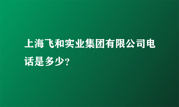 上海飞和实业集团有限公司电话是多少？