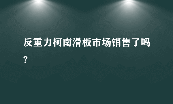 反重力柯南滑板市场销售了吗?