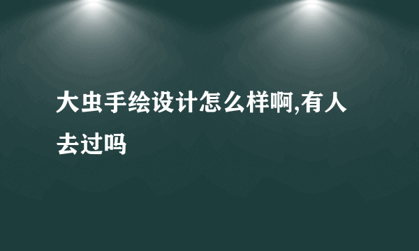 大虫手绘设计怎么样啊,有人去过吗