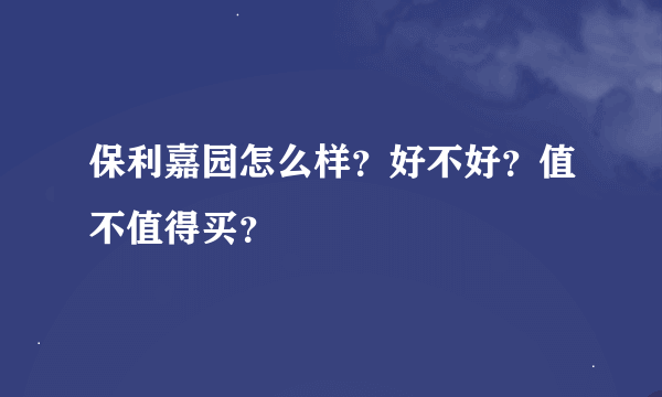 保利嘉园怎么样？好不好？值不值得买？