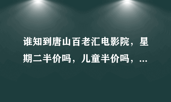 谁知到唐山百老汇电影院，星期二半价吗，儿童半价吗，那天半价，急~~~~~~~~~