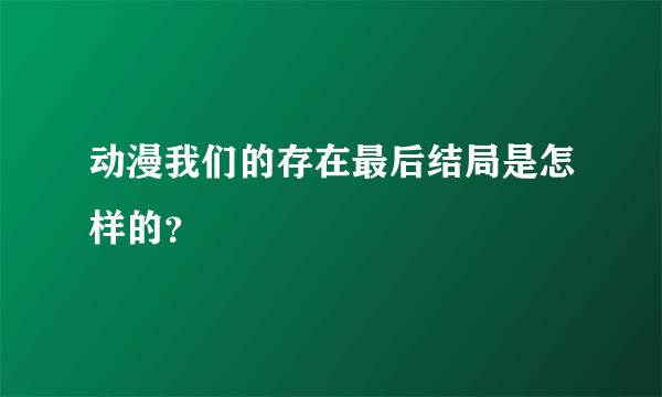 动漫我们的存在最后结局是怎样的？