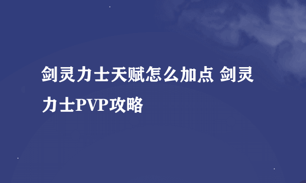 剑灵力士天赋怎么加点 剑灵力士PVP攻略