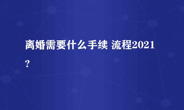 离婚需要什么手续 流程2021？