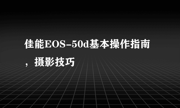 佳能EOS-50d基本操作指南，摄影技巧