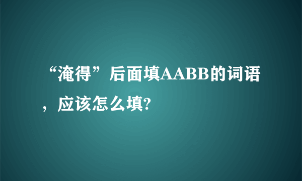 “淹得”后面填AABB的词语，应该怎么填?