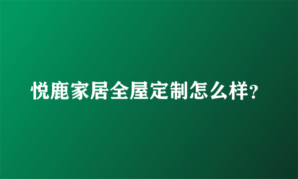 悦鹿家居全屋定制怎么样？