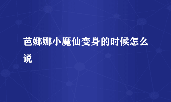 芭娜娜小魔仙变身的时候怎么说