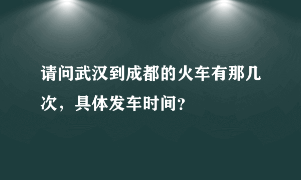 请问武汉到成都的火车有那几次，具体发车时间？