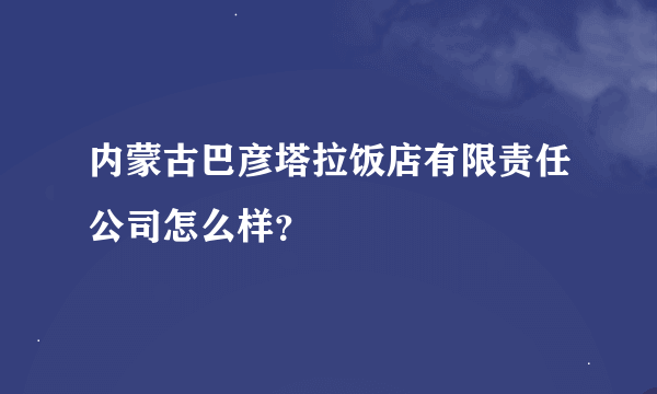 内蒙古巴彦塔拉饭店有限责任公司怎么样？