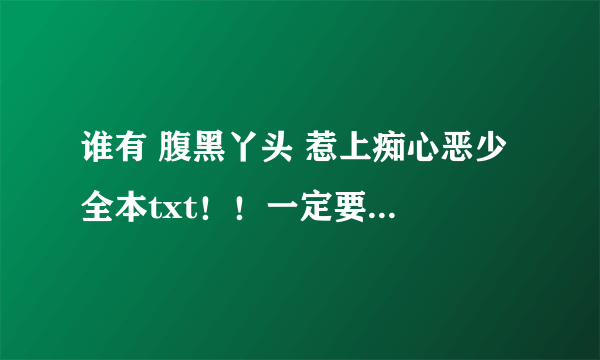 谁有 腹黑丫头 惹上痴心恶少 全本txt！！一定要是全本！！求！！百度云就行！