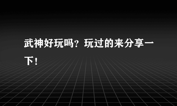 武神好玩吗？玩过的来分享一下！