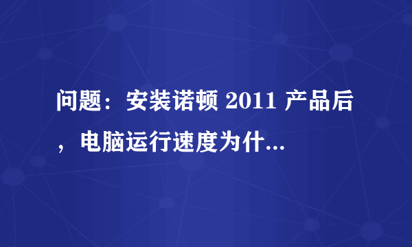 问题：安装诺顿 2011 产品后，电脑运行速度为什么变慢2010