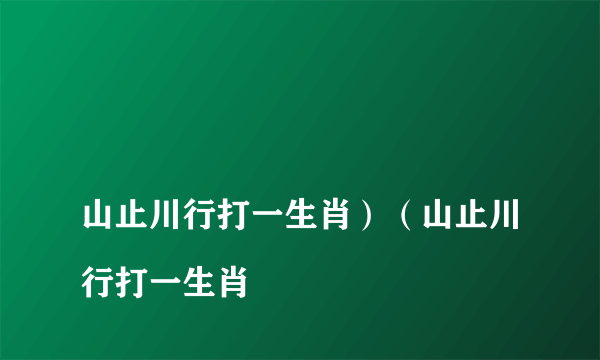 
山止川行打一生肖）（山止川行打一生肖

