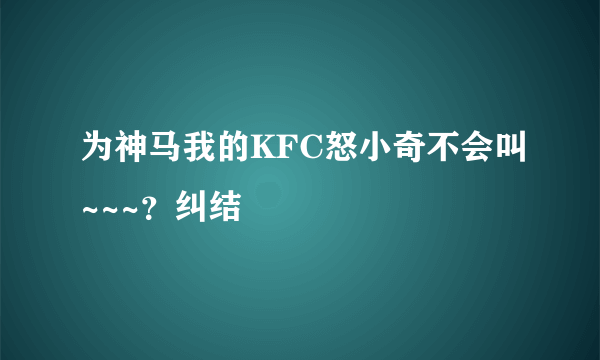 为神马我的KFC怒小奇不会叫~~~？纠结