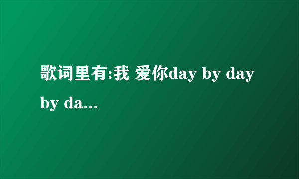 歌词里有:我 爱你day by day by day 是什么歌?