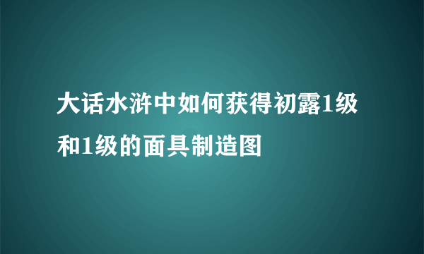 大话水浒中如何获得初露1级和1级的面具制造图