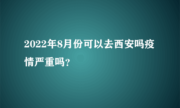 2022年8月份可以去西安吗疫情严重吗？