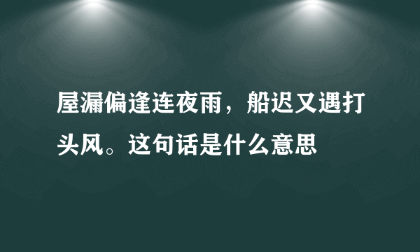 屋漏偏逢连夜雨，船迟又遇打头风。这句话是什么意思