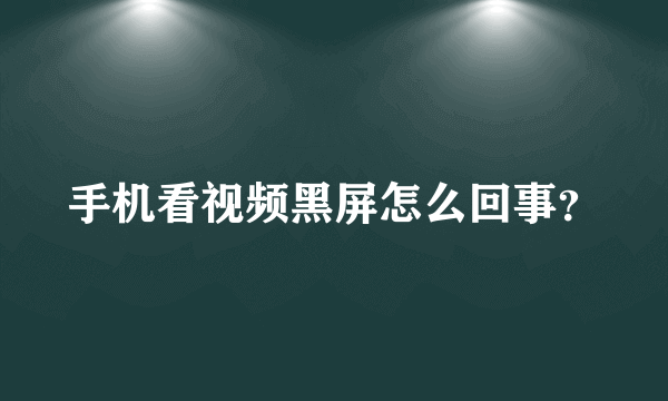 手机看视频黑屏怎么回事？