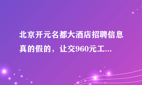 北京开元名都大酒店招聘信息真的假的，让交960元工作服押金