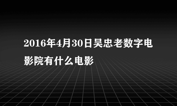 2016年4月30日吴忠老数字电影院有什么电影