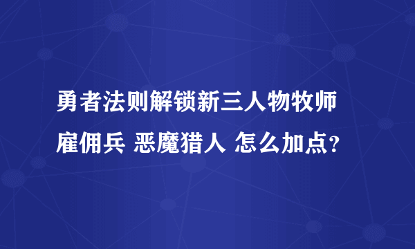 勇者法则解锁新三人物牧师 雇佣兵 恶魔猎人 怎么加点？