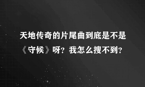 天地传奇的片尾曲到底是不是《守候》呀？我怎么搜不到？