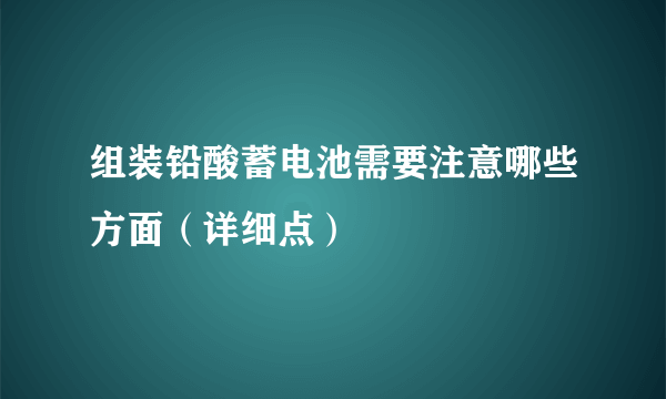 组装铅酸蓄电池需要注意哪些方面（详细点）