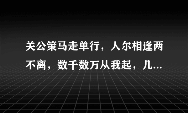 关公策马走单行，人尔相逢两不离，数千数万从我起，几棵树木不成林，文字里面我最行，阴曹地府为首领！