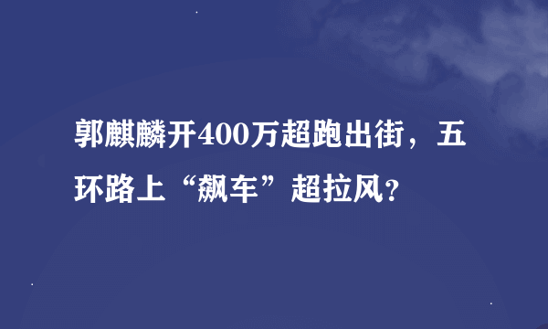 郭麒麟开400万超跑出街，五环路上“飙车”超拉风？