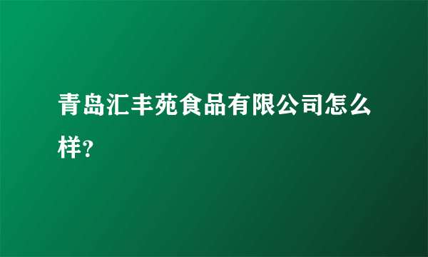 青岛汇丰苑食品有限公司怎么样？