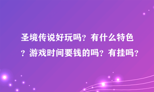 圣境传说好玩吗？有什么特色？游戏时间要钱的吗？有挂吗？