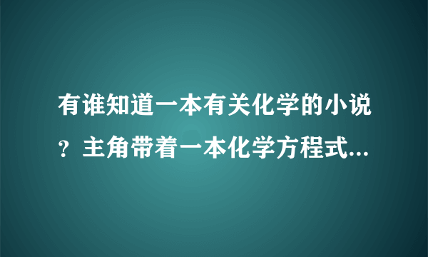 有谁知道一本有关化学的小说？主角带着一本化学方程式的书穿越了。比较老的一本书了，求解啊